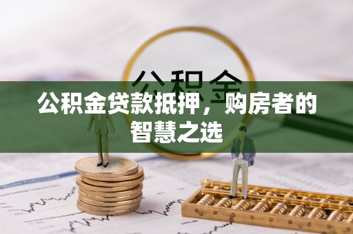 东乡族公积金贷款抵押，购房者的智慧之选