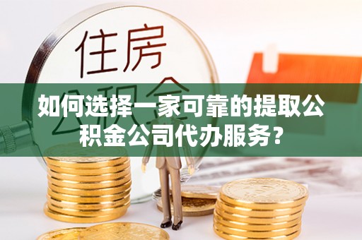 东乡族如何选择一家可靠的提取公积金公司代办服务？