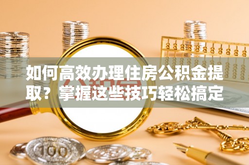 东乡族如何高效办理住房公积金提取？掌握这些技巧轻松搞定