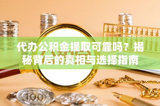 东乡族代办公积金提取可靠吗？揭秘背后的真相与选择指南