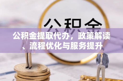 东乡族公积金提取代办，政策解读、流程优化与服务提升