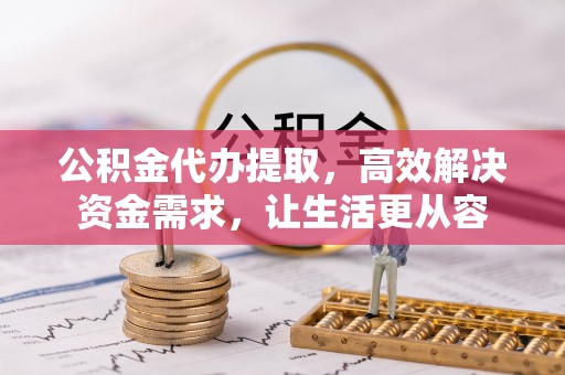 东乡族公积金代办提取，高效解决资金需求，让生活更从容