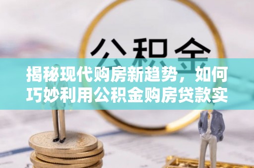 东乡族揭秘现代购房新趋势，如何巧妙利用公积金购房贷款实现梦想家园