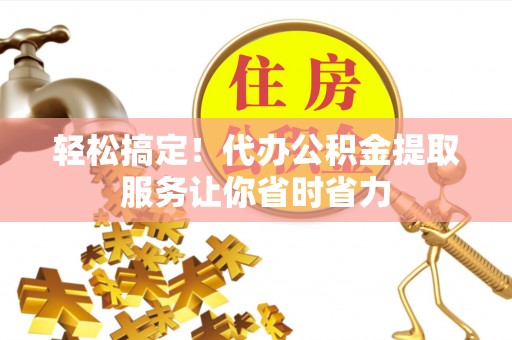东乡族轻松搞定！代办公积金提取服务让你省时省力