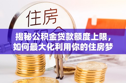东乡族揭秘公积金贷款额度上限，如何最大化利用你的住房梦想资金？