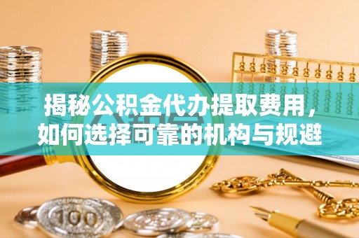 东乡族揭秘公积金代办提取费用，如何选择可靠的机构与规避潜在风险