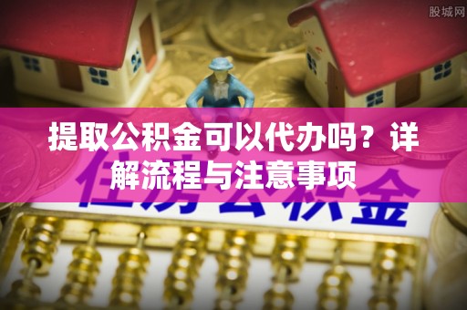 东乡族提取公积金可以代办吗？详解流程与注意事项