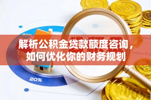 东乡族解析公积金贷款额度咨询，如何优化你的财务规划