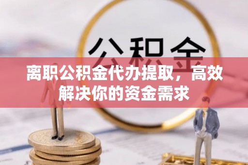 东乡族离职公积金代办提取，高效解决你的资金需求