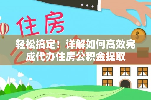 东乡族轻松搞定！详解如何高效完成代办住房公积金提取