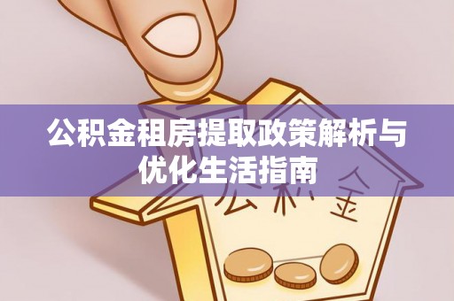 东乡族公积金租房提取政策解析与优化生活指南