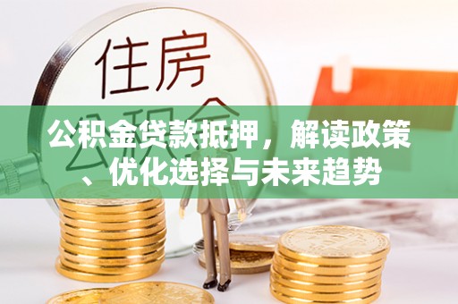 东乡族公积金贷款抵押，解读政策、优化选择与未来趋势