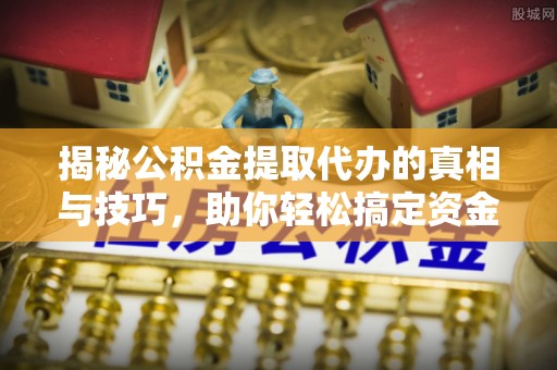 东乡族揭秘公积金提取代办的真相与技巧，助你轻松搞定资金流动问题