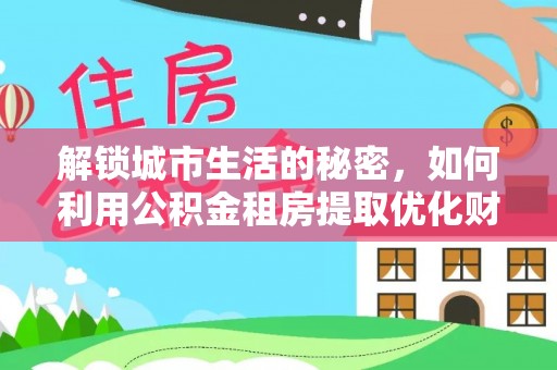 东乡族解锁城市生活的秘密，如何利用公积金租房提取优化财务规划