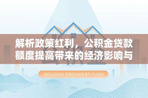 东乡族解析政策红利，公积金贷款额度提高带来的经济影响与生活改变