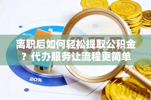 东乡族离职后如何轻松提取公积金？代办服务让流程更简单