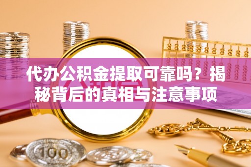东乡族代办公积金提取可靠吗？揭秘背后的真相与注意事项
