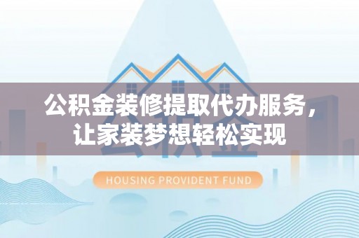 东乡族公积金装修提取代办服务，让家装梦想轻松实现