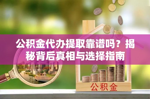 东乡族公积金代办提取靠谱吗？揭秘背后真相与选择指南