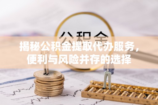 东乡族揭秘公积金提取代办服务，便利与风险并存的选择
