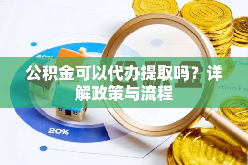 东乡族公积金可以代办提取吗？详解政策与流程