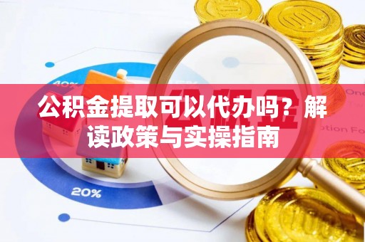 东乡族公积金提取可以代办吗？解读政策与实操指南