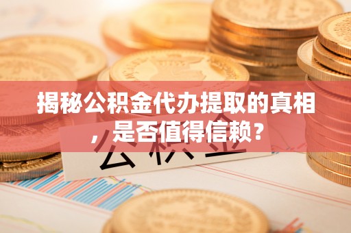 东乡族揭秘公积金代办提取的真相，是否值得信赖？