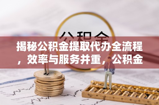 东乡族揭秘公积金提取代办全流程，效率与服务并重，公积金提取代办要多久不再是难题