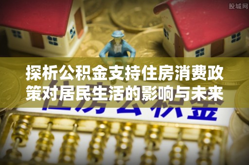 东乡族探析公积金支持住房消费政策对居民生活的影响与未来展望