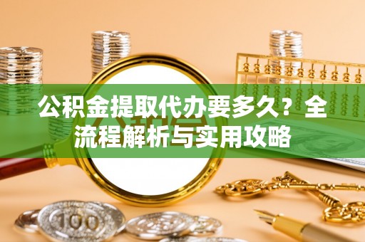 东乡族公积金提取代办要多久？全流程解析与实用攻略