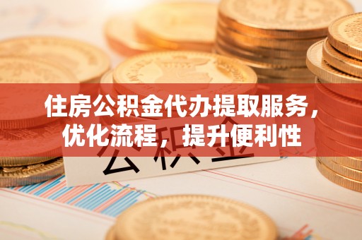 东乡族住房公积金代办提取服务，优化流程，提升便利性