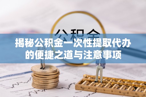 东乡族揭秘公积金一次性提取代办的便捷之道与注意事项