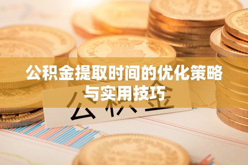 东乡族公积金提取时间的优化策略与实用技巧