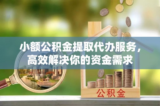 东乡族小额公积金提取代办服务，高效解决你的资金需求