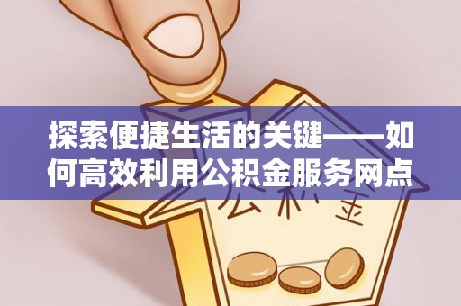 东乡族探索便捷生活的关键——如何高效利用公积金服务网点查询功能