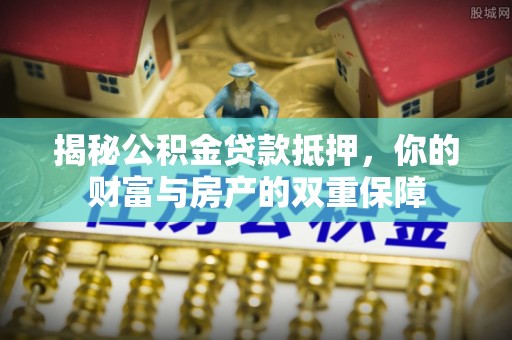 东乡族揭秘公积金贷款抵押，你的财富与房产的双重保障