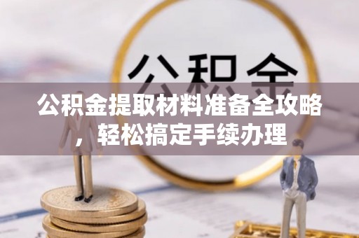 东乡族公积金提取材料准备全攻略，轻松搞定手续办理