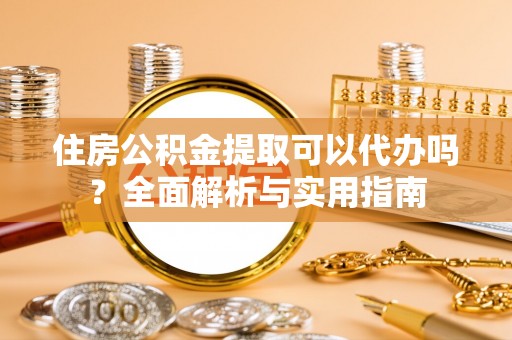 东乡族住房公积金提取可以代办吗？全面解析与实用指南