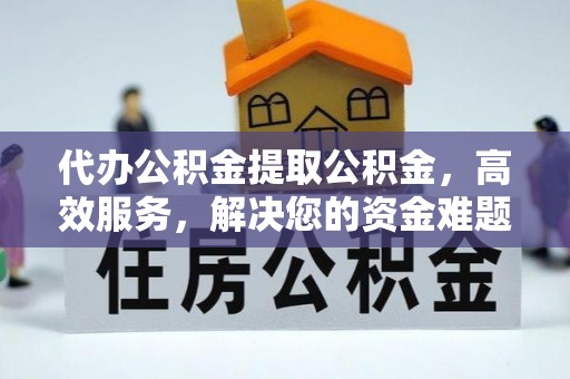 东乡族代办公积金提取公积金，高效服务，解决您的资金难题