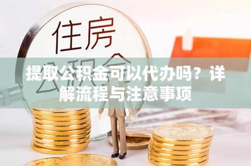 东乡族提取公积金可以代办吗？详解流程与注意事项