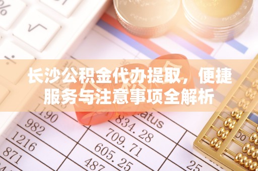 东乡族长沙公积金代办提取，便捷服务与注意事项全解析