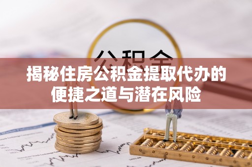 东乡族揭秘住房公积金提取代办的便捷之道与潜在风险