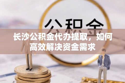 东乡族长沙公积金代办提取，如何高效解决资金需求