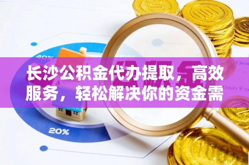 东乡族长沙公积金代办提取，高效服务，轻松解决你的资金需求