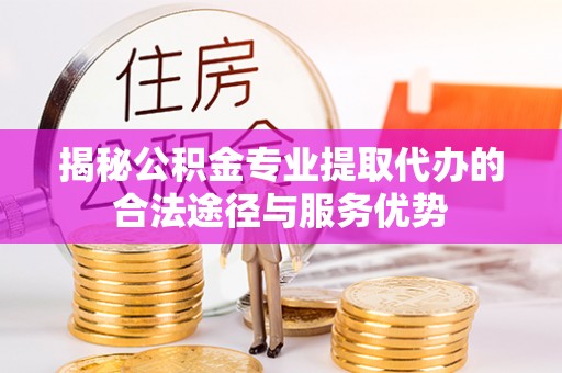 东乡族揭秘公积金专业提取代办的合法途径与服务优势