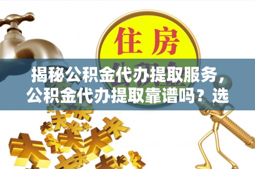 东乡族揭秘公积金代办提取服务，公积金代办提取靠谱吗？选择前你需要知道这些！