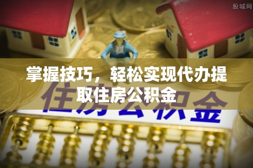 东乡族掌握技巧，轻松实现代办提取住房公积金