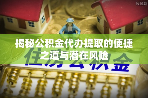 东乡族揭秘公积金代办提取的便捷之道与潜在风险