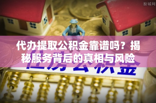 东乡族代办提取公积金靠谱吗？揭秘服务背后的真相与风险