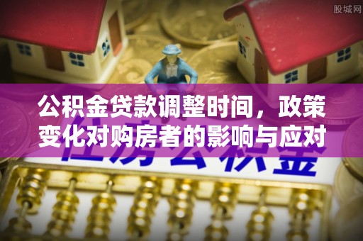 东乡族公积金贷款调整时间，政策变化对购房者的影响与应对策略